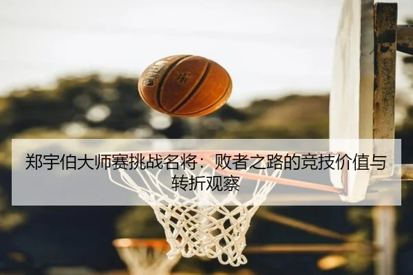 郑宇伯大师赛挑战名将：败者之路的竞技价值与转折观察